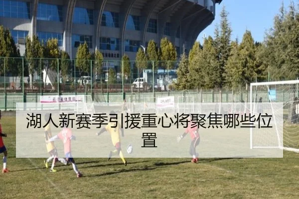 湖人新赛季引援重心将聚焦哪些位置