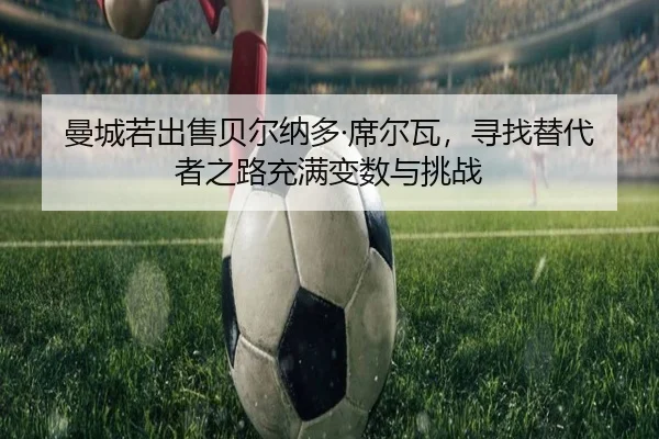 曼城若出售贝尔纳多·席尔瓦，寻找替代者之路充满变数与挑战