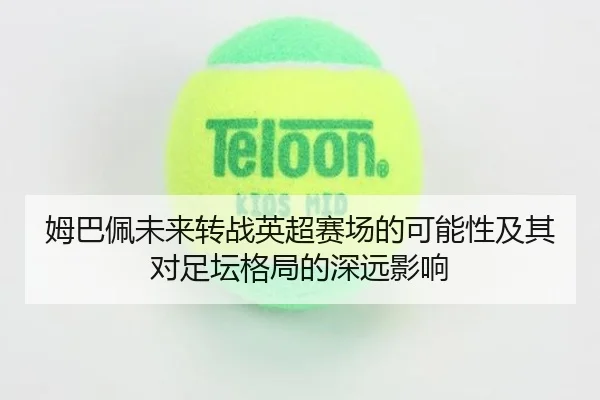 姆巴佩未来转战英超赛场的可能性及其对足坛格局的深远影响