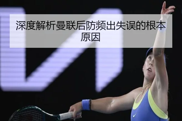 深度解析曼联后防频出失误的根本原因