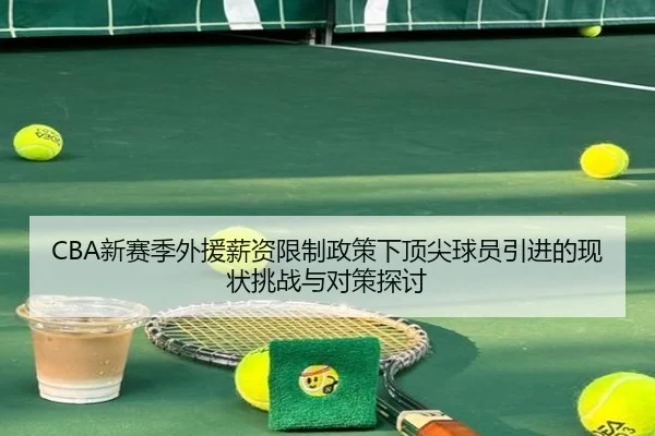 CBA新赛季外援薪资限制政策下顶尖球员引进的现状挑战与对策探讨