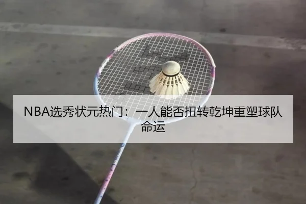 NBA选秀状元热门：一人能否扭转乾坤重塑球队命运