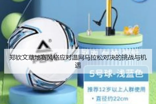 郑钦文草地赛风格应对温网马拉松对决的挑战与机遇