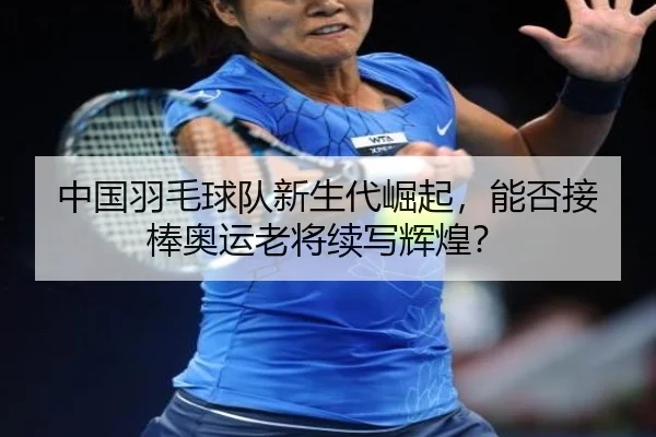 中国羽毛球队新生代崛起，能否接棒奥运老将续写辉煌？