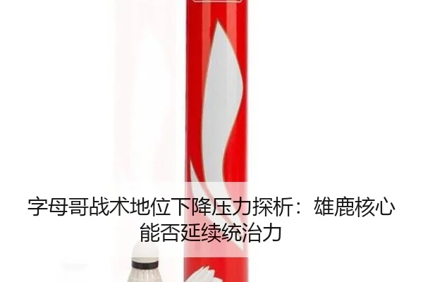 字母哥战术地位下降压力探析：雄鹿核心能否延续统治力